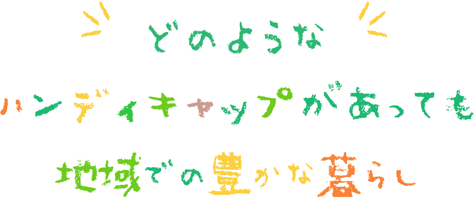 どのようなハンディキャップがあっても地域での豊かな暮らし